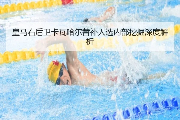 皇马右后卫卡瓦哈尔替补人选内部挖掘深度解析
