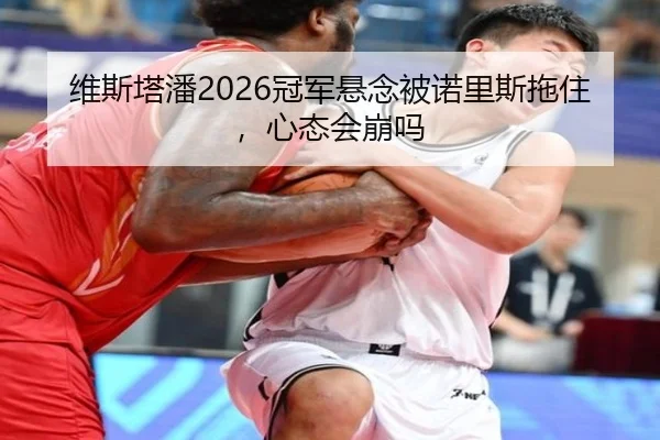 维斯塔潘2026冠军悬念被诺里斯拖住，心态会崩吗