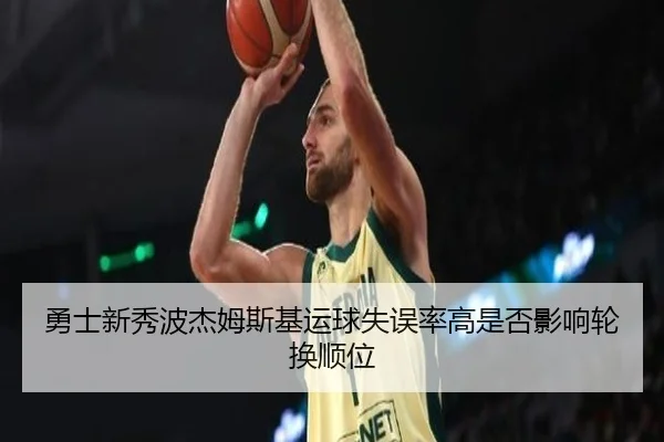 勇士新秀波杰姆斯基运球失误率高是否影响轮换顺位