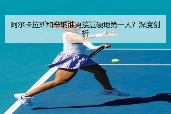 阿尔卡拉斯和辛纳谁更接近硬地第一人？深度剖析
